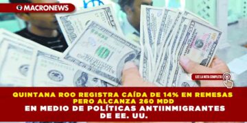 QUINTANA ROO REGISTRA CAÍDA DE 14% EN REMESAS PERO ALCANZA 260 MDD EN MEDIO DE POLÍTICAS ANTIINMIGRANTES DE EE. UU.