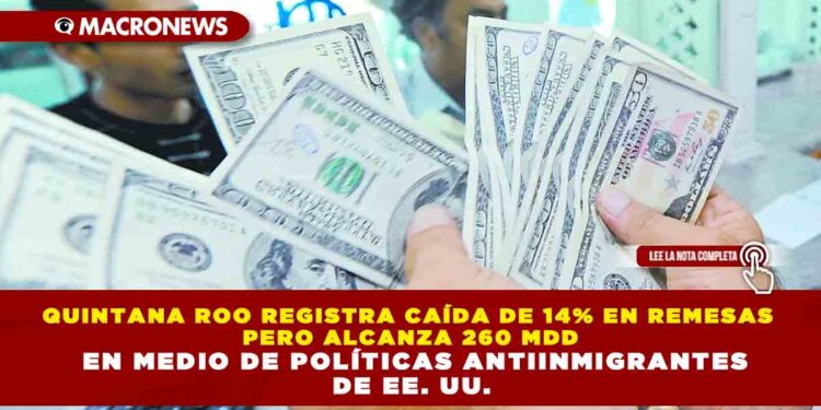 QUINTANA ROO REGISTRA CAÍDA DE 14% EN REMESAS PERO ALCANZA 260 MDD EN MEDIO DE POLÍTICAS ANTIINMIGRANTES DE EE. UU.