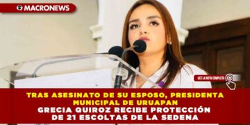 TRAS ASESINATO DE SU ESPOSO, PRESIDENTA MUNICIPAL DE URUAPAN GRECIA QUIROZ RECIBE PROTECCIÓN DE 21 ESCOLTAS DE LA SEDENA