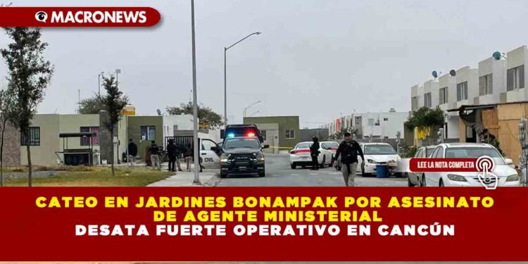 CATEO EN JARDINES BONAMPAK POR ASESINATO DE AGENTE MINISTERIAL DESATA FUERTE OPERATIVO EN CANCÚN