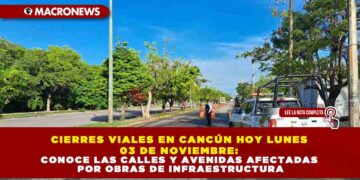 CIERRES VIALES EN CANCÚN HOY LUNES 03 DE NOVIEMBRE: CONOCE LAS CALLES Y AVENIDAS AFECTADAS POR OBRAS DE INFRAESTRUCTURA