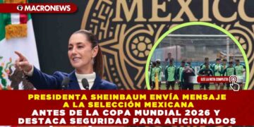 PRESIDENTA SHEINBAUM ENVÍA MENSAJE A LA SELECCIÓN MEXICANA ANTES DE LA COPA MUNDIAL 2026 Y DESTACA SEGURIDAD PARA AFICIONADOS