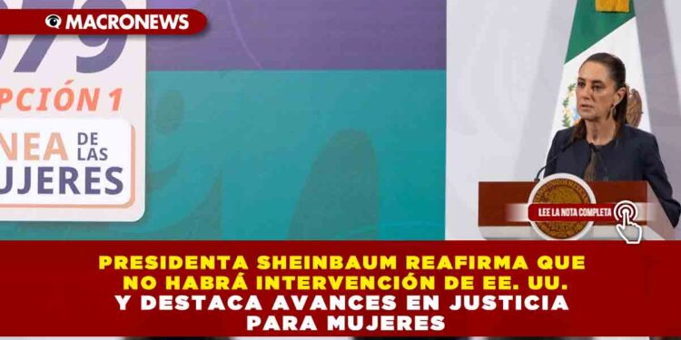 PRESIDENTA SHEINBAUM REAFIRMA QUE NO HABRÁ INTERVENCIÓN DE EE. UU. Y DESTACA AVANCES EN JUSTICIA PARA MUJERES