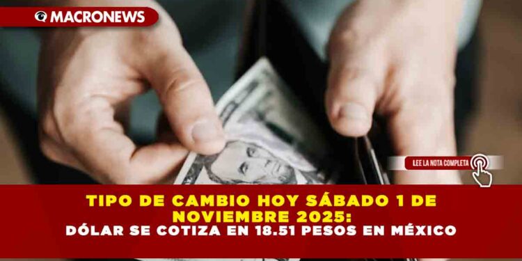 TIPO DE CAMBIO HOY SÁBADO 1 DE NOVIEMBRE 2025: DÓLAR SE COTIZA EN 18.51 PESOS EN MÉXICO