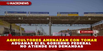 AGRICULTORES AMENAZAN CON TOMAR ADUANAS SI EL GOBIERNO FEDERAL NO ATIENDE SUS DEMANDAS