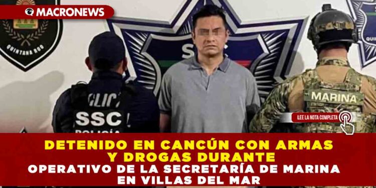 DETENIDO EN CANCÚN CON ARMAS Y DROGAS DURANTE OPERATIVO DE LA SECRETARÍA DE MARINA    EN VILLAS DEL MAR