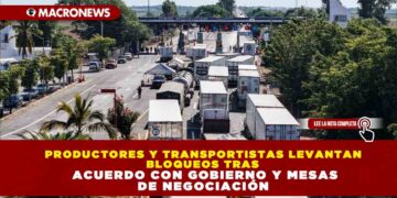 PRODUCTORES Y TRANSPORTISTAS LEVANTAN BLOQUEOS TRAS ACUERDO CON GOBIERNO Y MESAS DE NEGOCIACIÓN