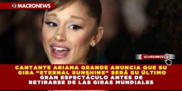 CANTANTE ARIANA GRANDE ANUNCIA QUE SU GIRA “ETERNAL SUNSHINE” SERÁ SU ÚLTIMO GRAN ESPECTÁCULO ANTES DE RETIRARSE DE LAS GIRAS MUNDIALES