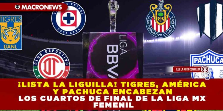 ¡LISTA LA LIGUILLA! TIGRES, AMÉRICA Y PACHUCA ENCABEZAN LOS CUARTOS DE FINAL DE LA LIGA MX FEMENIL