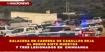 BALACERA EN CARRERA DE CABALLOS DEJA AL MENOS SIETE MUERTOS Y TRES LESIONADOS EN  CHIHUAHUA