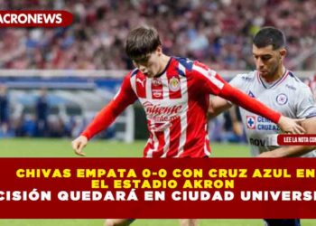 CHIVAS EMPATA 0-0 CON CRUZ AZUL EN EL ESTADIO AKRON Y DECISIÓN QUEDARÁ EN CIUDAD UNIVERSITARIA