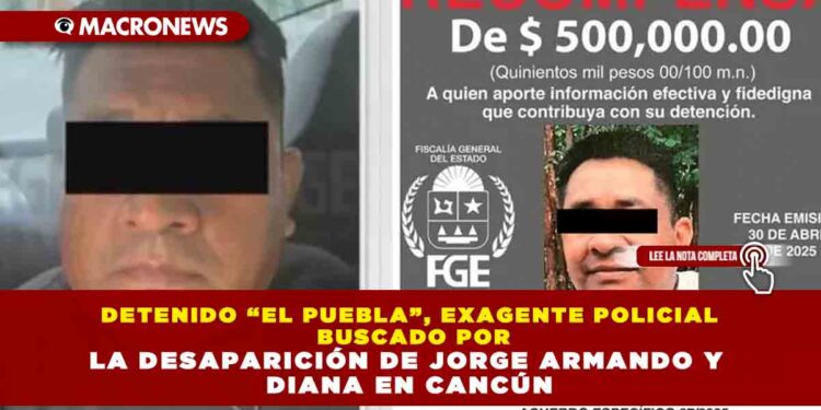 DETENIDO “EL PUEBLA”, EXAGENTE POLICIAL BUSCADO POR LA DESAPARICIÓN DE JORGE ARMANDO Y DIANA EN CANCÚN