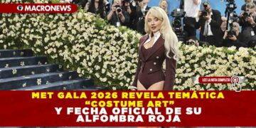 MET GALA 2026 REVELA TEMÁTICA “COSTUME ART” Y FECHA OFICIAL DE SU ALFOMBRA ROJA