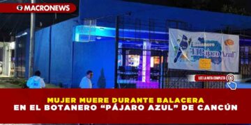 MUJER MUERE DURANTE BALACERA EN EL BOTANERO “PÁJARO AZUL” DE CANCÚN