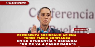 PRESIDENTA SHEINBAUM AFIRMA TENER PLENA CONFIANZA EN SU AYUDANTÍA Y ASEGURA: “NO ME VA A PASAR NADA”