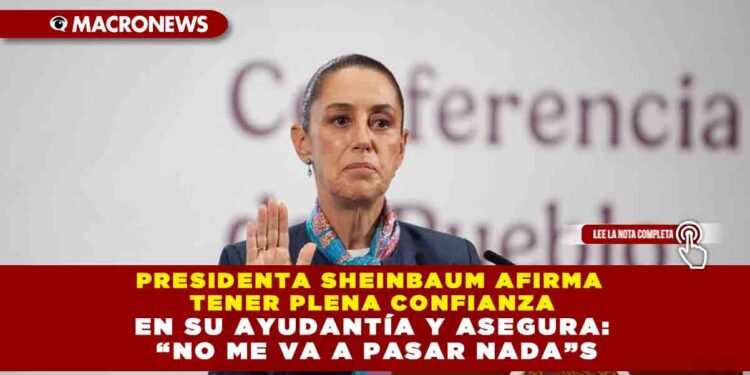 PRESIDENTA SHEINBAUM AFIRMA TENER PLENA CONFIANZA EN SU AYUDANTÍA Y ASEGURA: “NO ME VA A PASAR NADA”