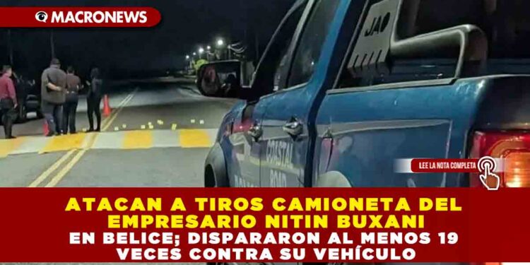 ATACAN A TIROS CAMIONETA DEL EMPRESARIO NITIN BUXANI EN BELICE; DISPARARON AL MENOS 19 VECES CONTRA SU VEHÍCULO