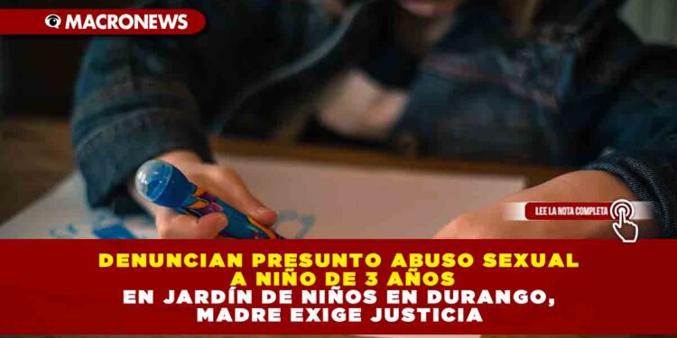 DENUNCIAN PRESUNTO ABUSO SEXUAL A NIÑO DE 3 AÑOS EN JARDÍN DE NIÑOS EN DURANGO, MADRE EXIGE JUSTICIA