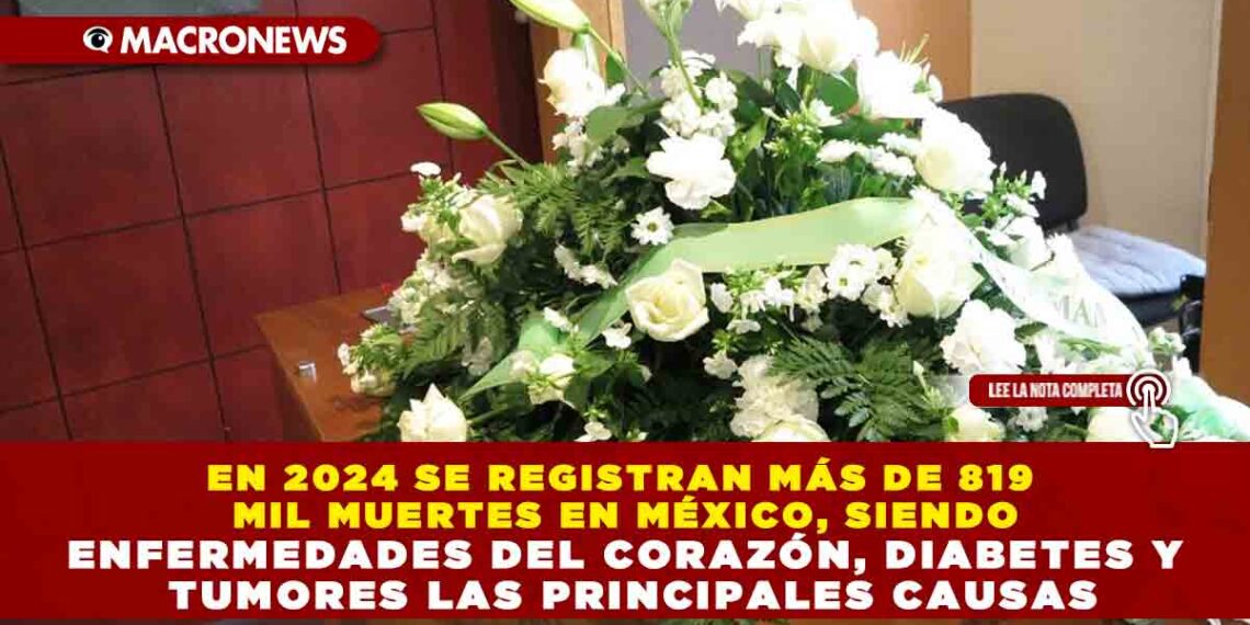 EN 2024 SE REGISTRAN MÁS DE 819 MIL MUERTES EN MÉXICO, SIENDO ENFERMEDADES DEL CORAZÓN, DIABETES Y TUMORES LAS PRINCIPALES CAUSAS