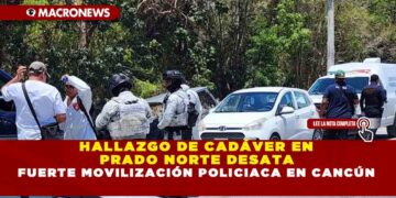 HALLAZGO DE CADÁVER EN PRADO NORTE DESATA FUERTE MOVILIZACIÓN POLICIACA EN CANCÚN