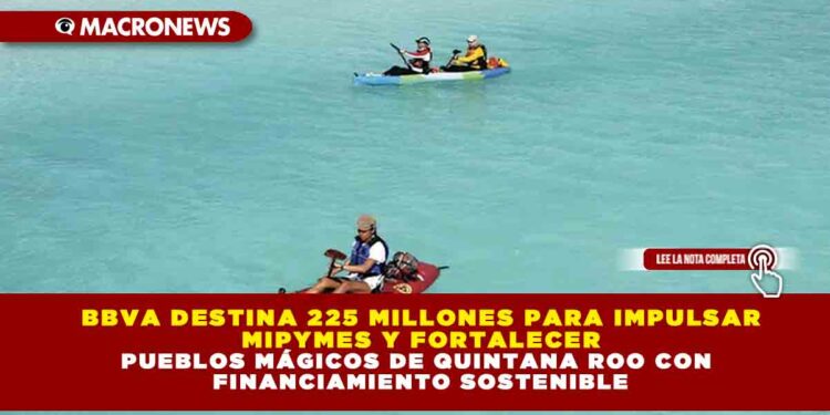BBVA DESTINA 225 MILLONES PARA IMPULSAR MIPYMES Y FORTALECER PUEBLOS MÁGICOS DE QUINTANA ROO CON FINANCIAMIENTO SOSTENIBLE