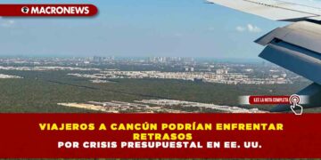 VIAJEROS A CANCÚN PODRÍAN ENFRENTAR RETRASOS POR CRISIS PRESUPUESTAL EN EE. UU.