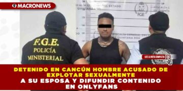 DETENIDO EN CANCÚN HOMBRE ACUSADO DE EXPLOTAR SEXUALMENTE A SU ESPOSA Y DIFUNDIR CONTENIDO EN ONLYFANS