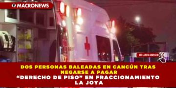 DOS PERSONAS BALEADAS EN CANCÚN TRAS NEGARSE A PAGAR “DERECHO DE PISO” EN FRACCIONAMIENTO LA JOYA