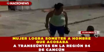 MUJER LOGRA SOMETER A HOMBRE QUE ACOSABA A TRANSEÚNTES EN LA REGIÓN 94 DE CANCÚN