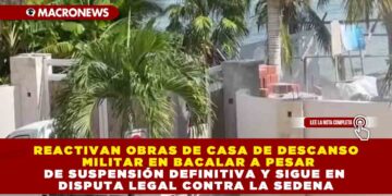 REACTIVAN OBRAS DE CASA DE DESCANSO MILITAR EN BACALAR A PESAR DE SUSPENSIÓN DEFINITIVA Y SIGUE EN DISPUTA LEGAL CONTRA LA SEDENA