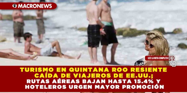 TURISMO EN QUINTANA ROO RESIENTE CAÍDA DE VIAJEROS DE EE.UU.; RUTAS AÉREAS BAJAN HASTA 15.4% Y HOTELEROS URGEN MAYOR PROMOCIÓN