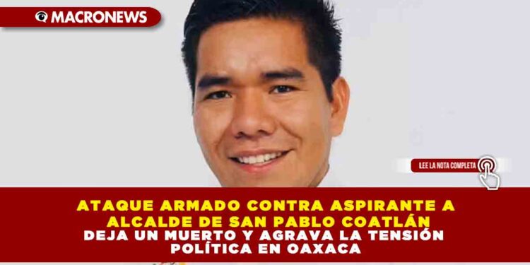 ATAQUE ARMADO CONTRA ASPIRANTE A ALCALDE DE SAN PABLO COATLÁN DEJA UN MUERTO Y AGRAVA LA TENSIÓN POLÍTICA EN OAXACA