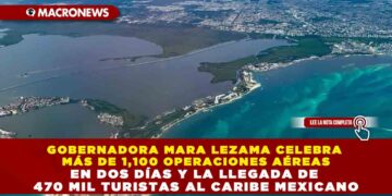 GOBERNADORA MARA LEZAMA CELEBRA MÁS DE 1,100 OPERACIONES AÉREAS EN DOS DÍAS Y LA LLEGADA DE 470 MIL TURISTAS AL CARIBE MEXICANO