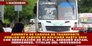 AUMENTO DE TARIFAS DE TRANSPORTE PÚBLICO EN CANCÚN SE APLICARÁ HASTA 2026 CON RENOVACIÓN DE FLOTA, ASEGURÓ RAFAEL HERNÁNDEZ KOTASEK, TITULAR DEL IMOVEQROO
