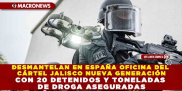 DESMANTELAN EN ESPAÑA OFICINA DEL CÁRTEL JALISCO NUEVA GENERACIÓN CON 20 DETENIDOS Y TONELADAS DE DROGA ASEGURADAS