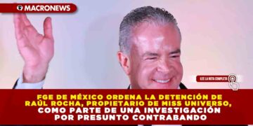 FGE DE MÉXICO ORDENA LA DETENCIÓN DE RAÚL ROCHA, PROPIETARIO DE MISS UNIVERSO, COMO PARTE DE UNA INVESTIGACIÓN POR PRESUNTO CONTRABANDO