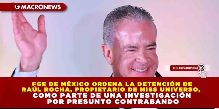 FGE DE MÉXICO ORDENA LA DETENCIÓN DE RAÚL ROCHA, PROPIETARIO DE MISS UNIVERSO, COMO PARTE DE UNA INVESTIGACIÓN POR PRESUNTO CONTRABANDO