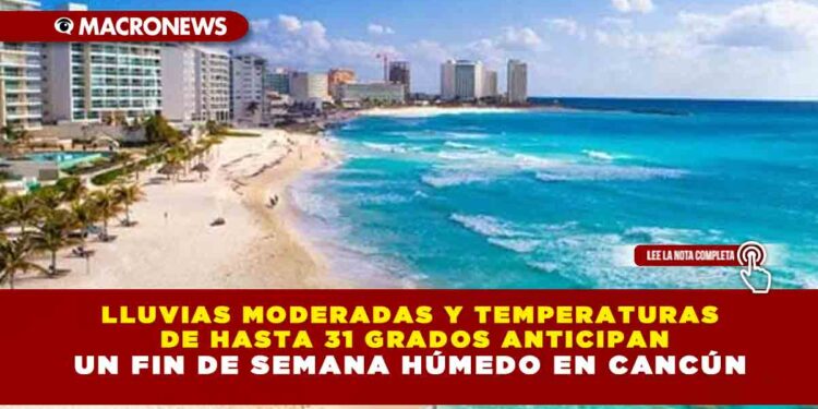 LLUVIAS MODERADAS Y TEMPERATURAS DE HASTA 31 GRADOS ANTICIPAN UN FIN DE SEMANA HÚMEDO EN CANCÚN