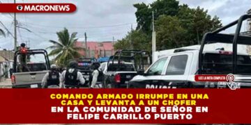 COMANDO ARMADO IRRUMPE EN UNA CASA Y LEVANTA A UN CHOFER EN LA COMUNIDAD DE SEÑOR EN FELIPE CARRILLO PUERTO