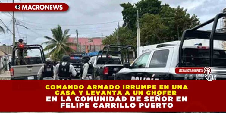 COMANDO ARMADO IRRUMPE EN UNA CASA Y LEVANTA A UN CHOFER EN LA COMUNIDAD DE SEÑOR EN FELIPE CARRILLO PUERTO