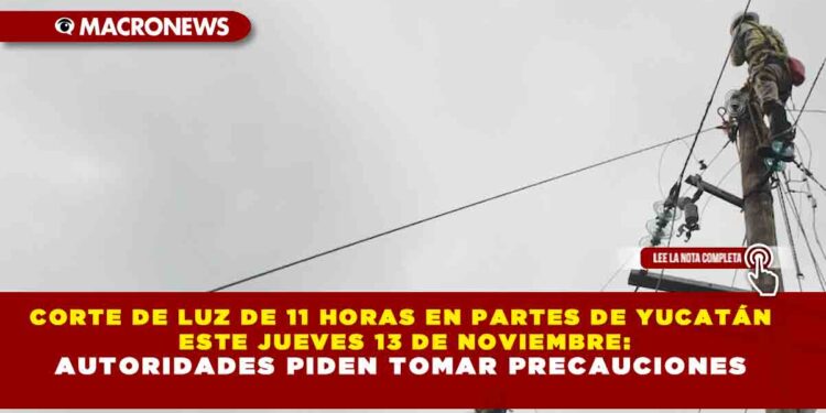 CORTE DE LUZ DE 11 HORAS EN PARTES DE YUCATÁN ESTE JUEVES 13 DE NOVIEMBRE: AUTORIDADES PIDEN TOMAR PRECAUCIONES