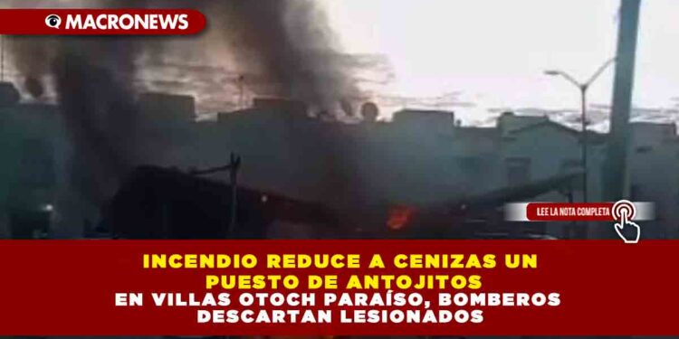 INCENDIO REDUCE A CENIZAS UN PUESTO DE ANTOJITOS EN VILLAS OTOCH PARAÍSO, BOMBEROS DESCARTAN LESIONADOS