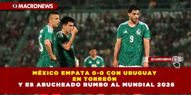 MÉXICO EMPATA 0-0 CON URUGUAY EN TORREÓN Y ES ABUCHEADO RUMBO AL MUNDIAL 2026