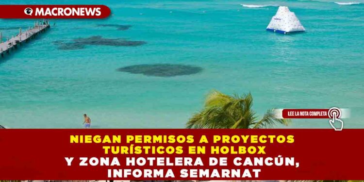 NIEGAN PERMISOS A PROYECTOS TURÍSTICOS EN HOLBOX Y ZONA HOTELERA DE CANCÚN, INFORMA SEMARNAT