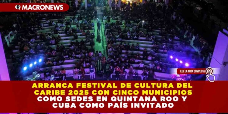 ARRANCA FESTIVAL DE CULTURA DEL CARIBE 2025 CON CINCO MUNICIPIOS COMO SEDES EN QUINTANA ROO Y CUBA COMO PAÍS INVITADO