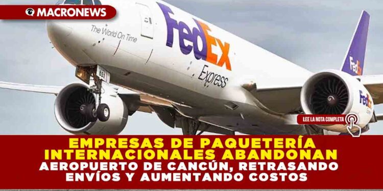 EMPRESAS DE PAQUETERÍA INTERNACIONALES ABANDONAN AEROPUERTO DE CANCÚN, RETRASANDO ENVÍOS Y AUMENTANDO COSTOS