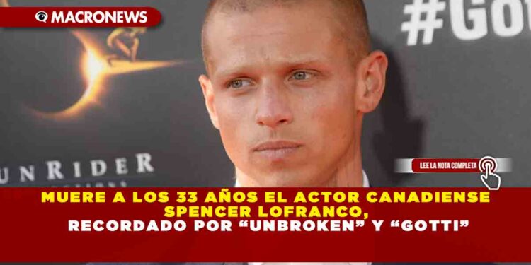 MUERE A LOS 33 AÑOS EL ACTOR CANADIENSE SPENCER LOFRANCO, RECORDADO POR “UNBROKEN” Y “GOTTI”