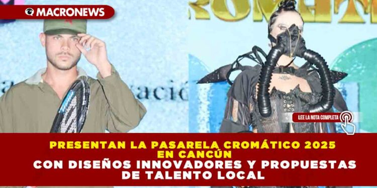 PRESENTAN LA PASARELA CROMÁTICO 2025 EN CANCÚN CON DISEÑOS INNOVADORES Y PROPUESTAS DE TALENTO LOCAL