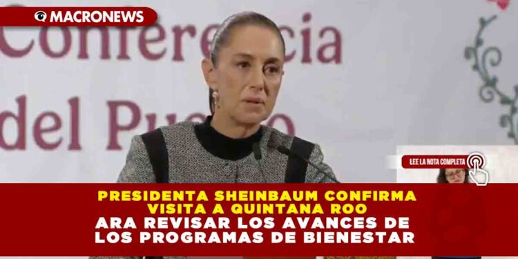 PRESIDENTA SHEINBAUM CONFIRMA VISITA A QUINTANA ROO PARA REVISAR LOS AVANCES DE LOS PROGRAMAS DE BIENESTAR