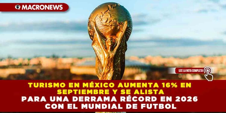 TURISMO EN MÉXICO AUMENTA 16% EN SEPTIEMBRE Y SE ALISTA PARA UNA DERRAMA RÉCORD EN 2026 CON EL MUNDIAL DE FUTBOL